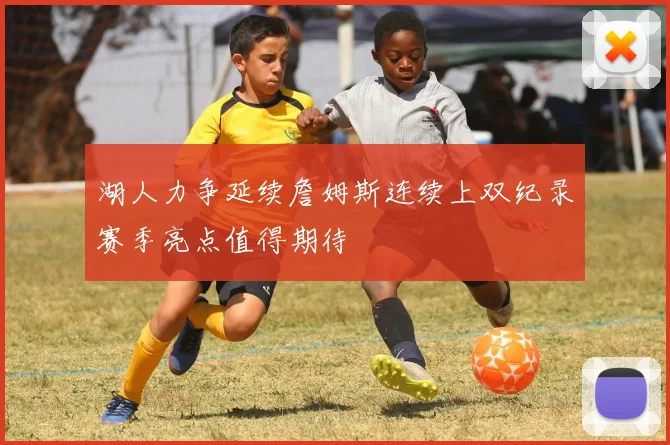 湖人力争延续詹姆斯连续上双纪录赛季亮点值得期待