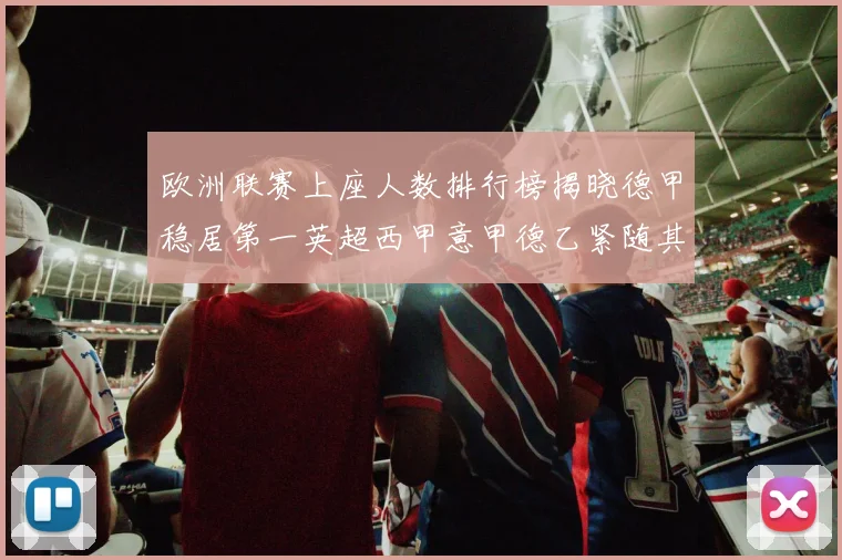欧洲联赛上座人数排行榜揭晓德甲稳居第一英超西甲意甲德乙紧随其后
