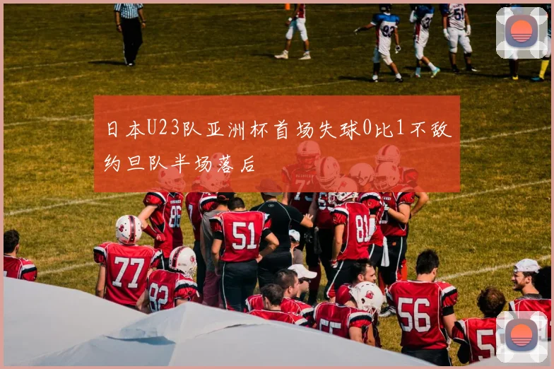 日本U23队亚洲杯首场失球0比1不敌约旦队半场落后