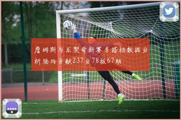 詹姆斯与东契奇新赛季搭档数据分析场均贡献237分78板67助