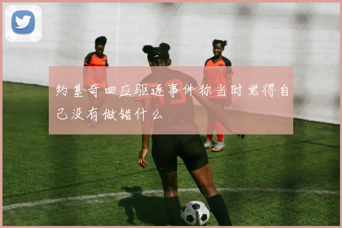 约基奇回应驱逐事件称当时觉得自己没有做错什么