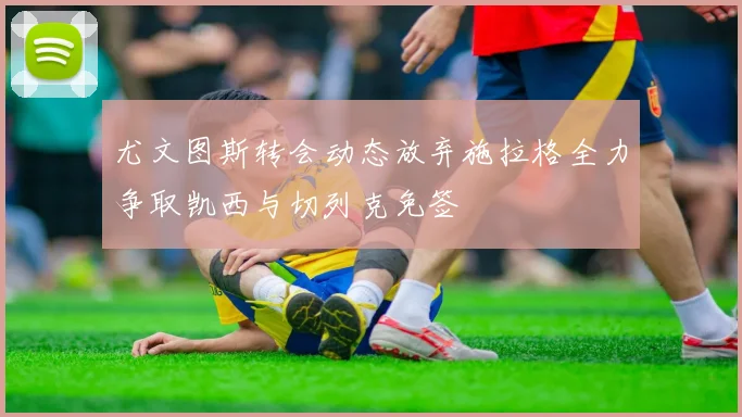 尤文图斯转会动态放弃施拉格全力争取凯西与切列克免签