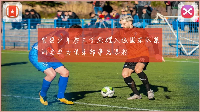 紫禁少年廖三宁荣耀入选国家队集训名单为俱乐部争光添彩