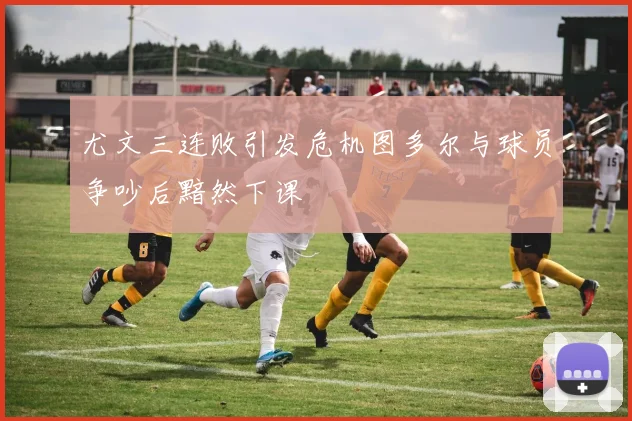 尤文三连败引发危机图多尔与球员争吵后黯然下课
