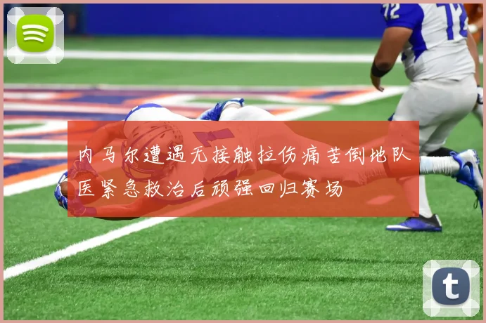 内马尔遭遇无接触拉伤痛苦倒地队医紧急救治后顽强回归赛场