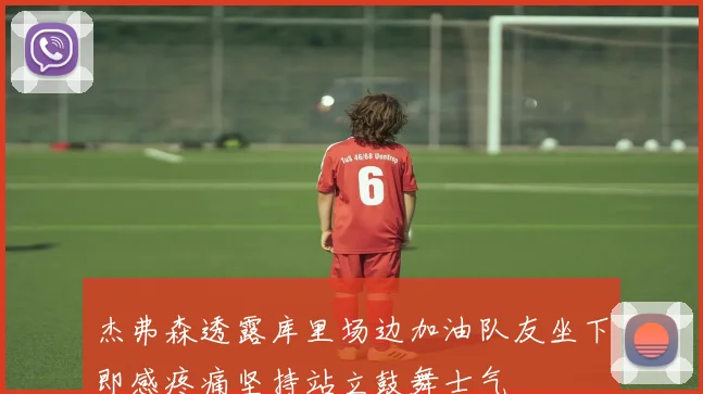 杰弗森透露库里场边加油队友坐下即感疼痛坚持站立鼓舞士气