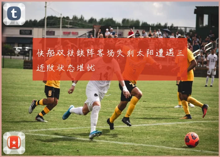 快船双核缺阵客场失利太阳遭遇三连败状态堪忧