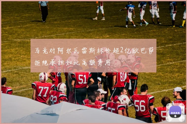 马竞对阿尔瓦雷斯标价超2亿欧巴萨拒绝承担如此高额费用