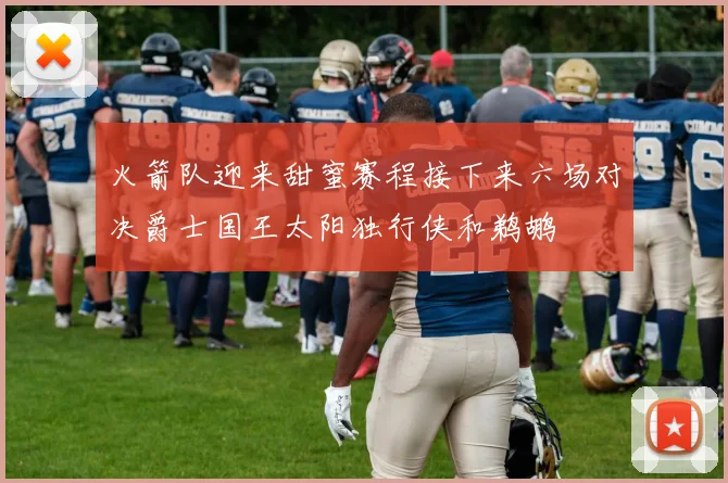 火箭队迎来甜蜜赛程接下来六场对决爵士国王太阳独行侠和鹈鹕