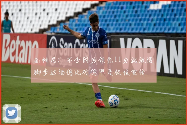 孔帕尼：不会因为领先11分就放慢脚步这场德比对德甲是极佳宣传