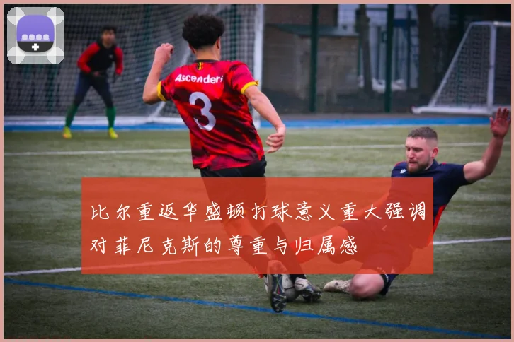 比尔重返华盛顿打球意义重大强调对菲尼克斯的尊重与归属感