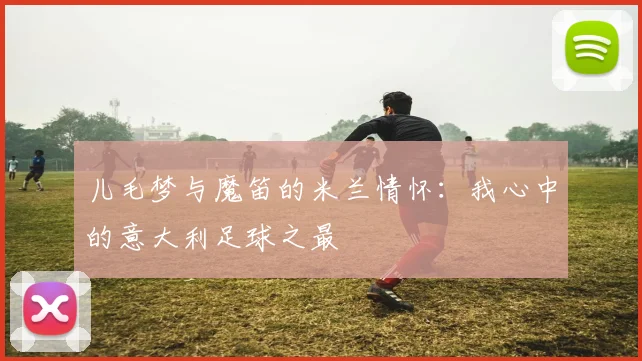 儿毛梦与魔笛的米兰情怀：我心中的意大利足球之最