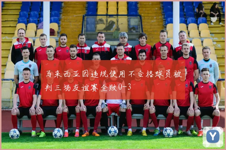马来西亚因违规使用不合格球员被判三场友谊赛全败0-3