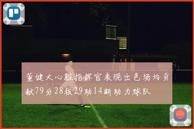 董健大心脏指挥官表现出色场均贡献79分28板29助14断助力球队