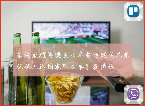 家族荣耀再现麦卡兄弟与廷伯兄弟双双入选国家队名单引发热议