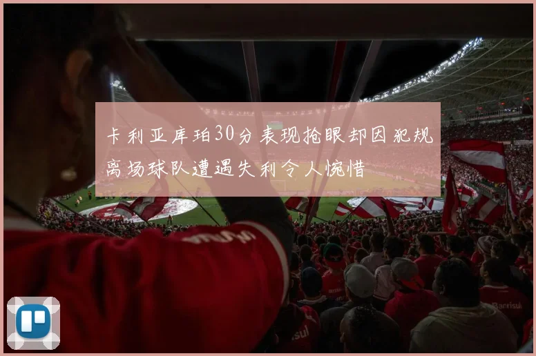 卡利亚库珀30分表现抢眼却因犯规离场球队遭遇失利令人惋惜