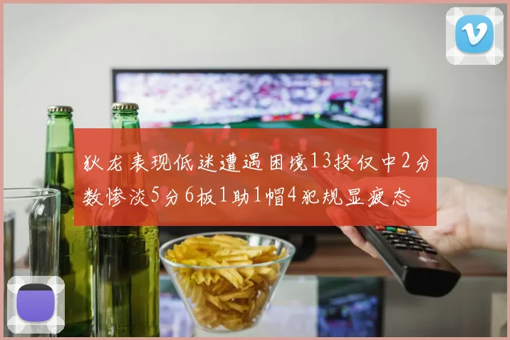 狄龙表现低迷遭遇困境13投仅中2分数惨淡5分6板1助1帽4犯规显疲态