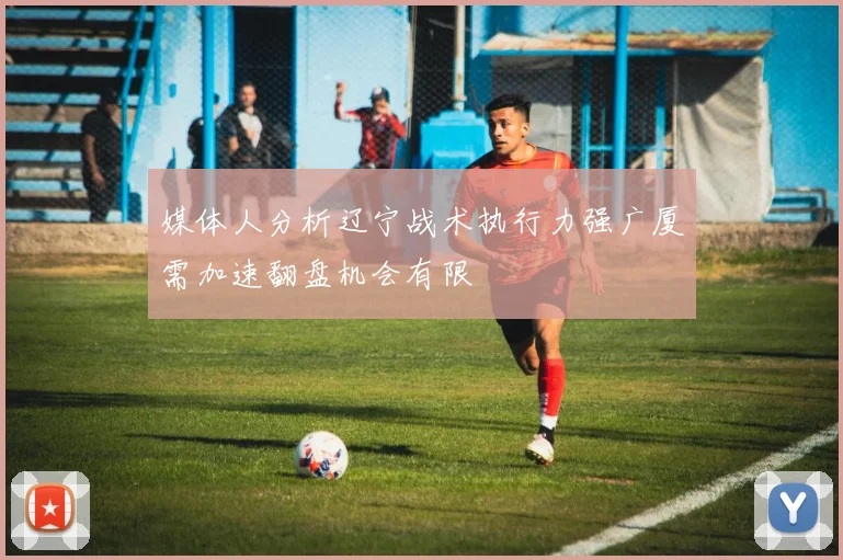 媒体人分析辽宁战术执行力强广厦需加速翻盘机会有限