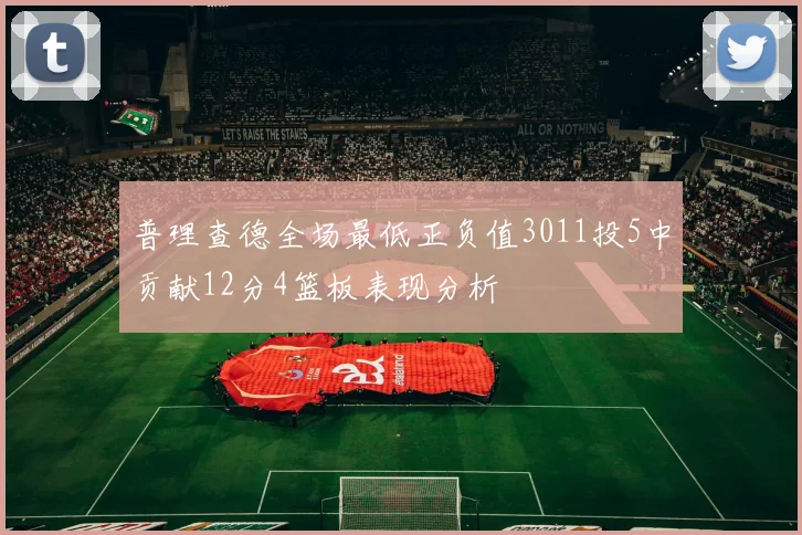 普理查德全场最低正负值3011投5中贡献12分4篮板表现分析