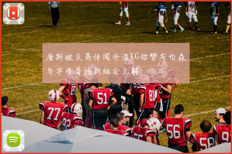 唐斯被交易传闻升温KG称赞布伦森与字母哥挡拆组合无解