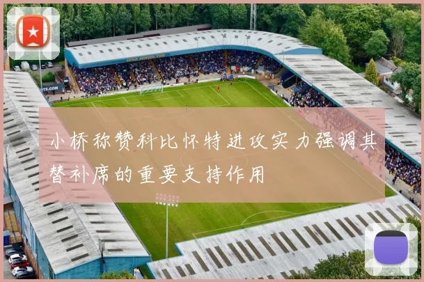 小桥称赞科比怀特进攻实力强调其替补席的重要支持作用