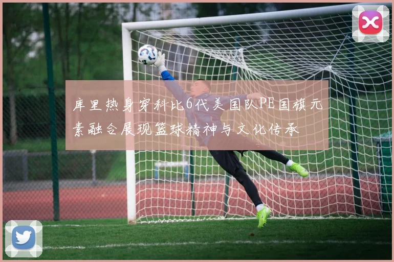 库里热身穿科比6代美国队PE国旗元素融合展现篮球精神与文化传承