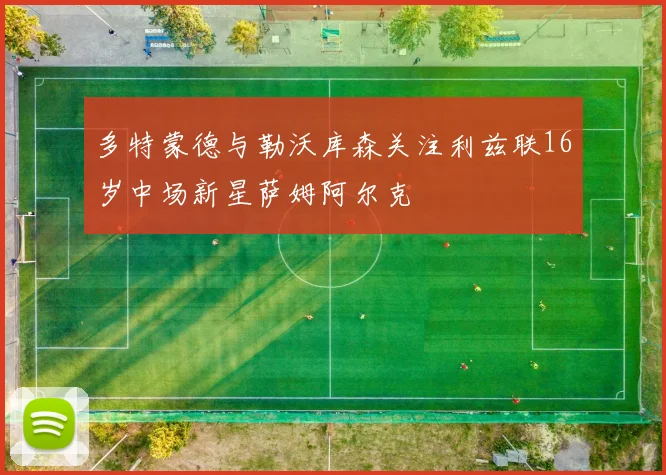 多特蒙德与勒沃库森关注利兹联16岁中场新星萨姆阿尔克