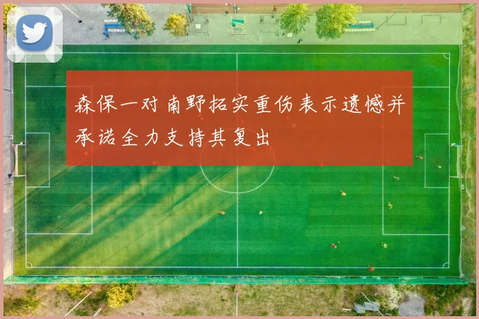 森保一对南野拓实重伤表示遗憾并承诺全力支持其复出