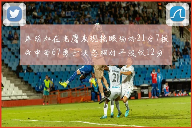 库明加在老鹰表现抢眼场均21分7板命中率67勇士状态相对平淡仅12分5板