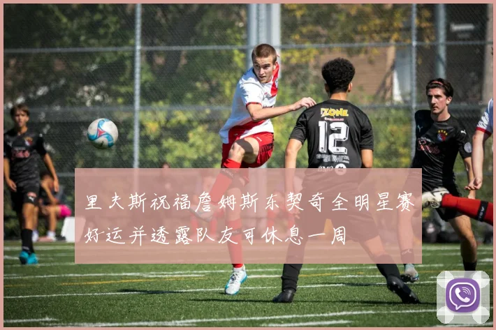 里夫斯祝福詹姆斯东契奇全明星赛好运并透露队友可休息一周