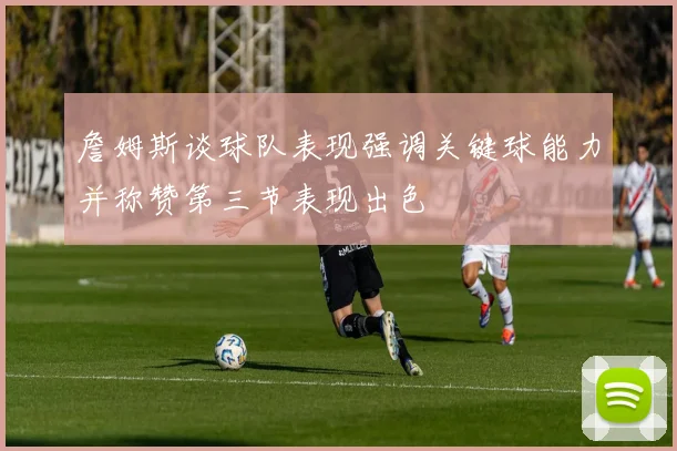 詹姆斯谈球队表现强调关键球能力并称赞第三节表现出色