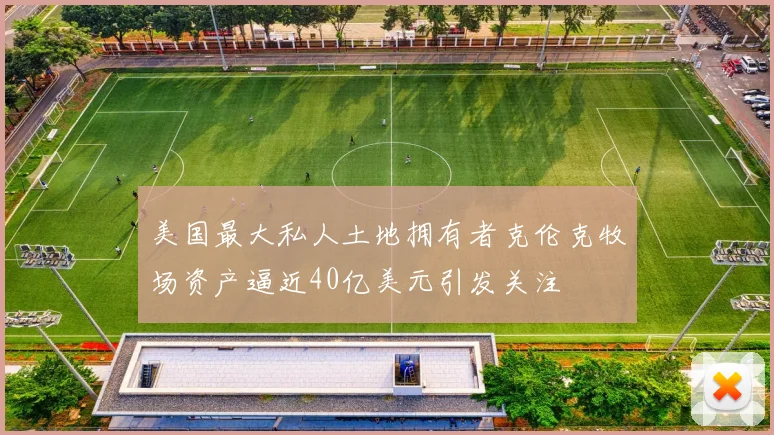美国最大私人土地拥有者克伦克牧场资产逼近40亿美元引发关注