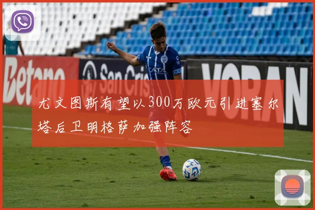 尤文图斯有望以300万欧元引进塞尔塔后卫明格萨加强阵容