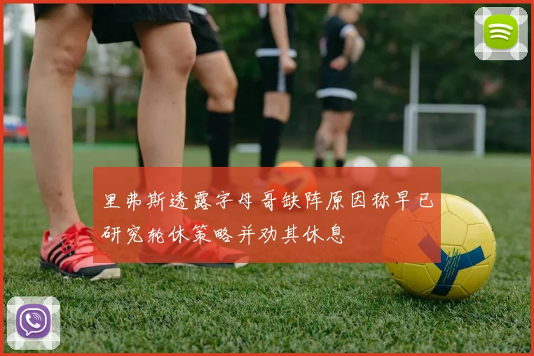 里弗斯透露字母哥缺阵原因称早已研究轮休策略并劝其休息