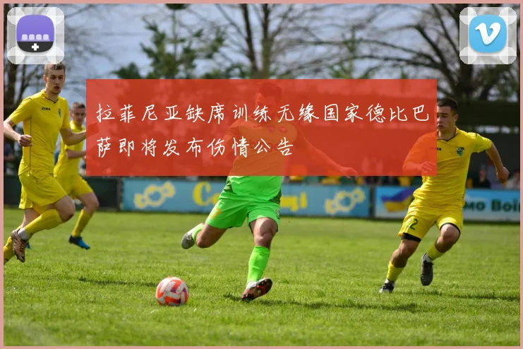拉菲尼亚缺席训练无缘国家德比巴萨即将发布伤情公告