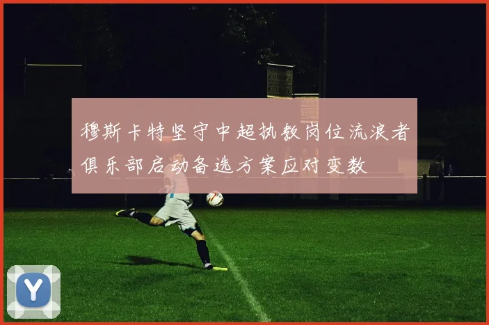 穆斯卡特坚守中超执教岗位流浪者俱乐部启动备选方案应对变数