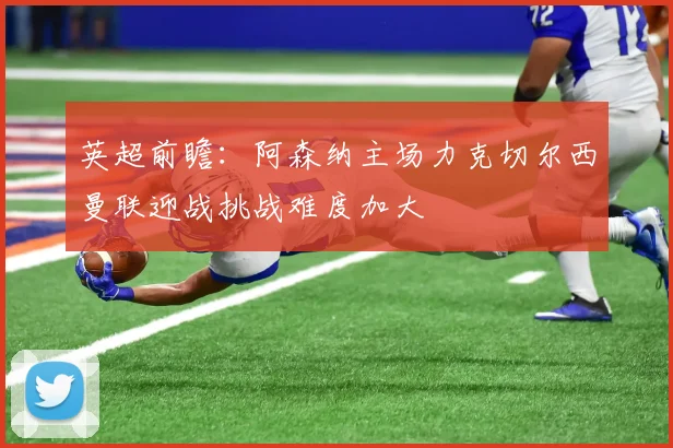 英超前瞻：阿森纳主场力克切尔西曼联迎战挑战难度加大