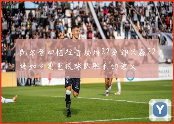 凯尔登回忆往昔场均22分却只赢22场如今更重视球队胜利的意义