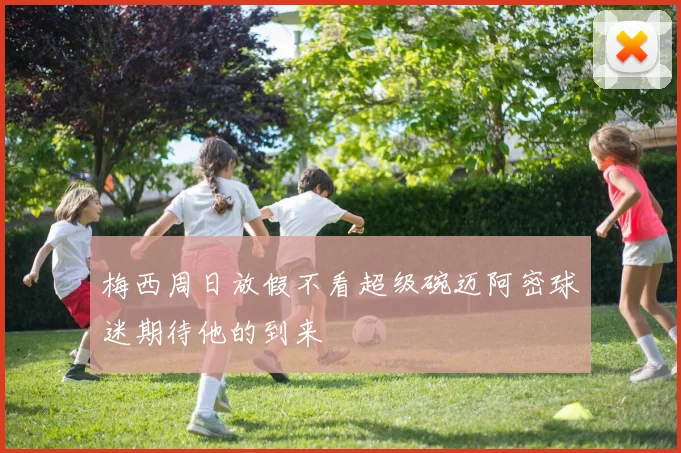 梅西周日放假不看超级碗迈阿密球迷期待他的到来