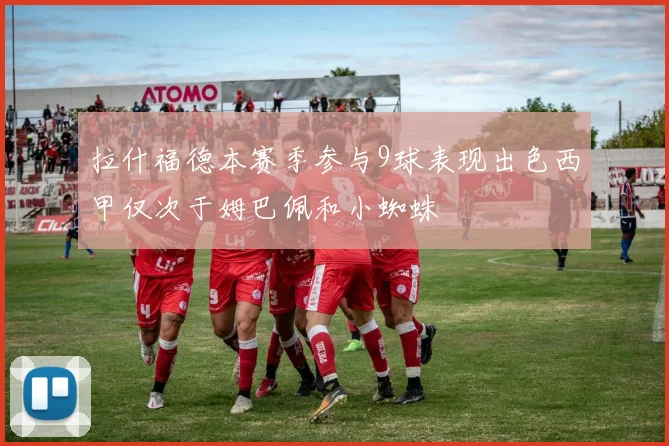 拉什福德本赛季参与9球表现出色西甲仅次于姆巴佩和小蜘蛛