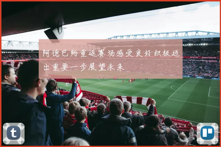 阿德巴约重返赛场感受良好积极迈出重要一步展望未来