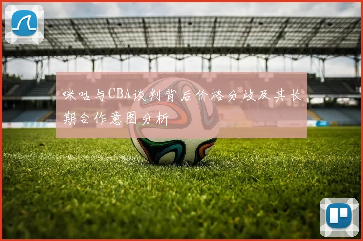 咪咕与CBA谈判背后价格分歧及其长期合作意图分析
