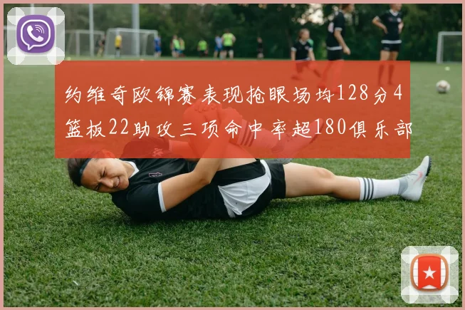 约维奇欧锦赛表现抢眼场均128分4篮板22助攻三项命中率超180俱乐部