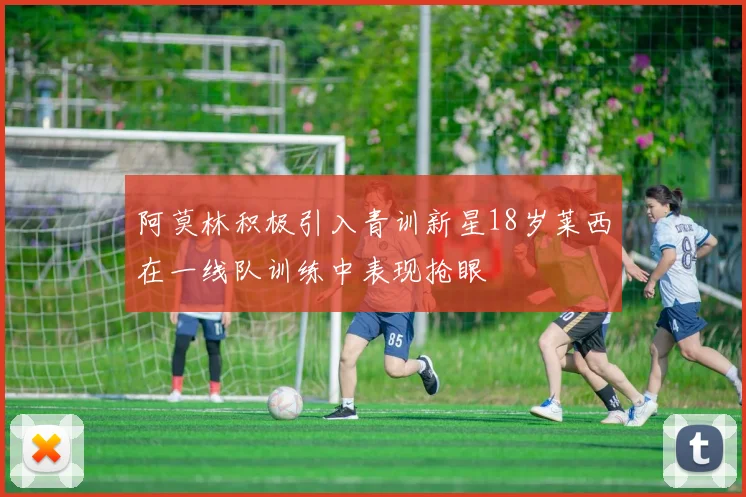 阿莫林积极引入青训新星18岁莱西在一线队训练中表现抢眼