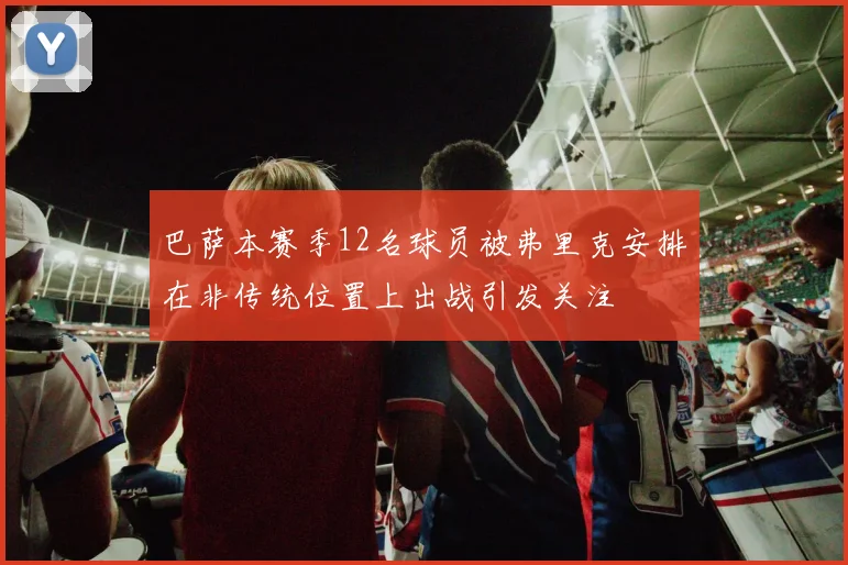 巴萨本赛季12名球员被弗里克安排在非传统位置上出战引发关注