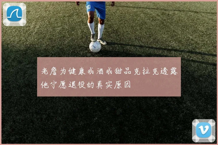 老詹为健康戒酒戒甜品克拉克透露他宁愿退役的真实原因