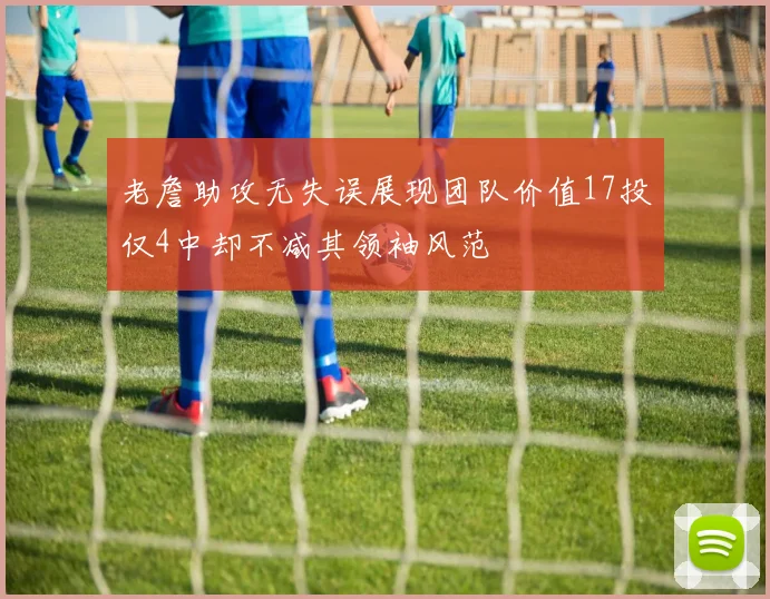 老詹助攻无失误展现团队价值17投仅4中却不减其领袖风范