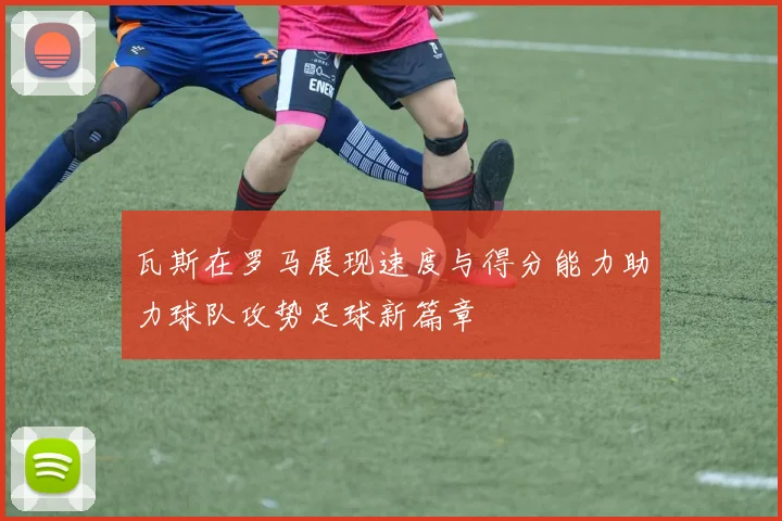 瓦斯在罗马展现速度与得分能力助力球队攻势足球新篇章