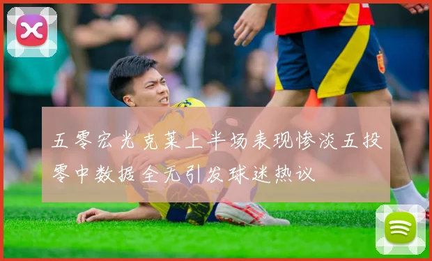 五零宏光克莱上半场表现惨淡五投零中数据全无引发球迷热议