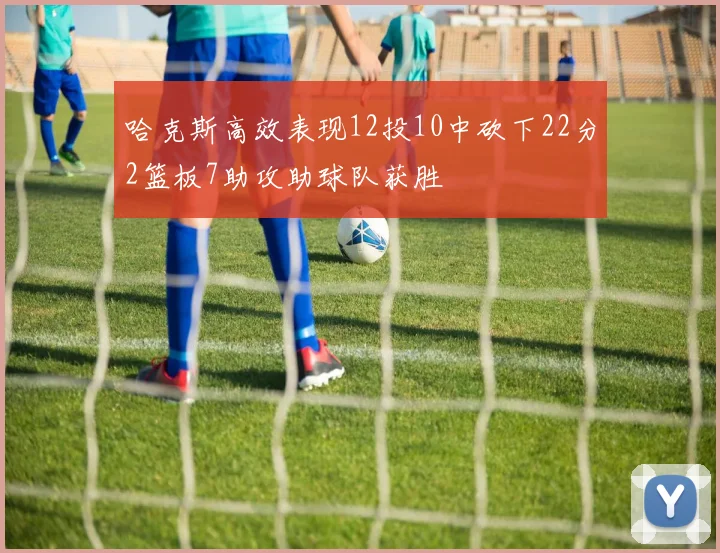 哈克斯高效表现12投10中砍下22分2篮板7助攻助球队获胜